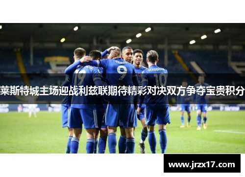 莱斯特城主场迎战利兹联期待精彩对决双方争夺宝贵积分