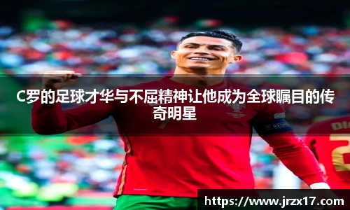 C罗的足球才华与不屈精神让他成为全球瞩目的传奇明星