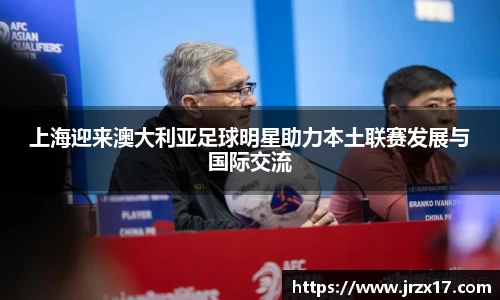 上海迎来澳大利亚足球明星助力本土联赛发展与国际交流