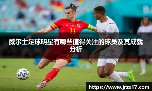 威尔士足球明星有哪些值得关注的球员及其成就分析
